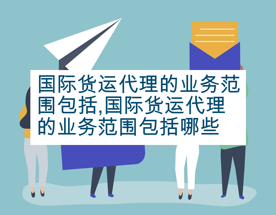国际货运代理的业务范围包括,国际货运代理的业务范围包括哪些