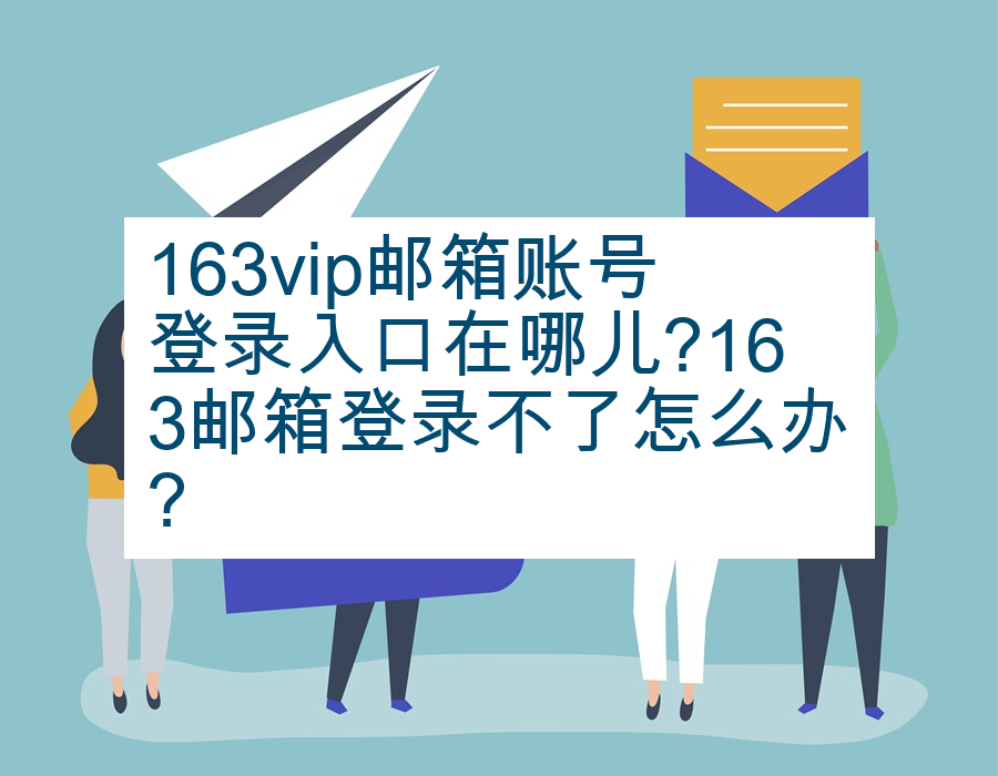 163vip邮箱账号登录入口在哪儿?163邮箱登录不了怎么办?