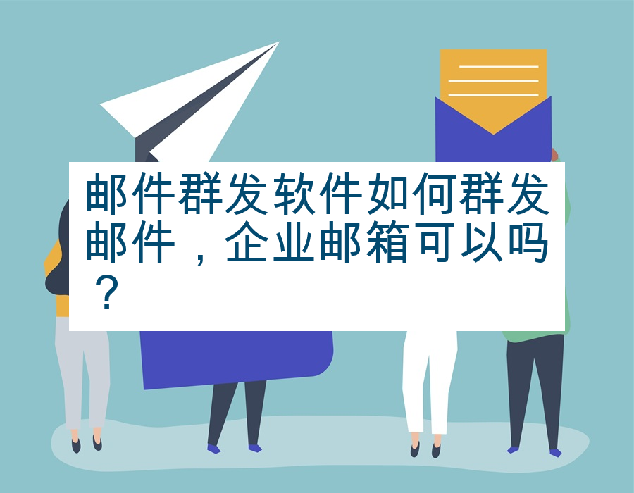邮件群发软件如何群发邮件，企业邮箱可以吗？