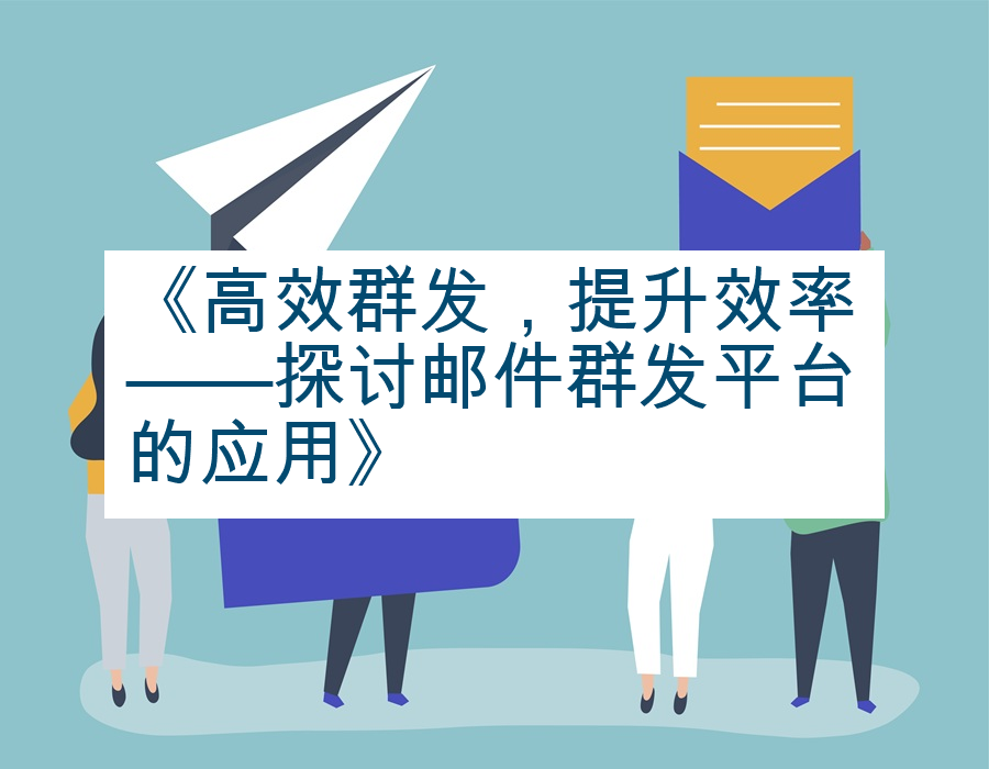 《高效群发，提升效率——探讨邮件群发平台的应用》