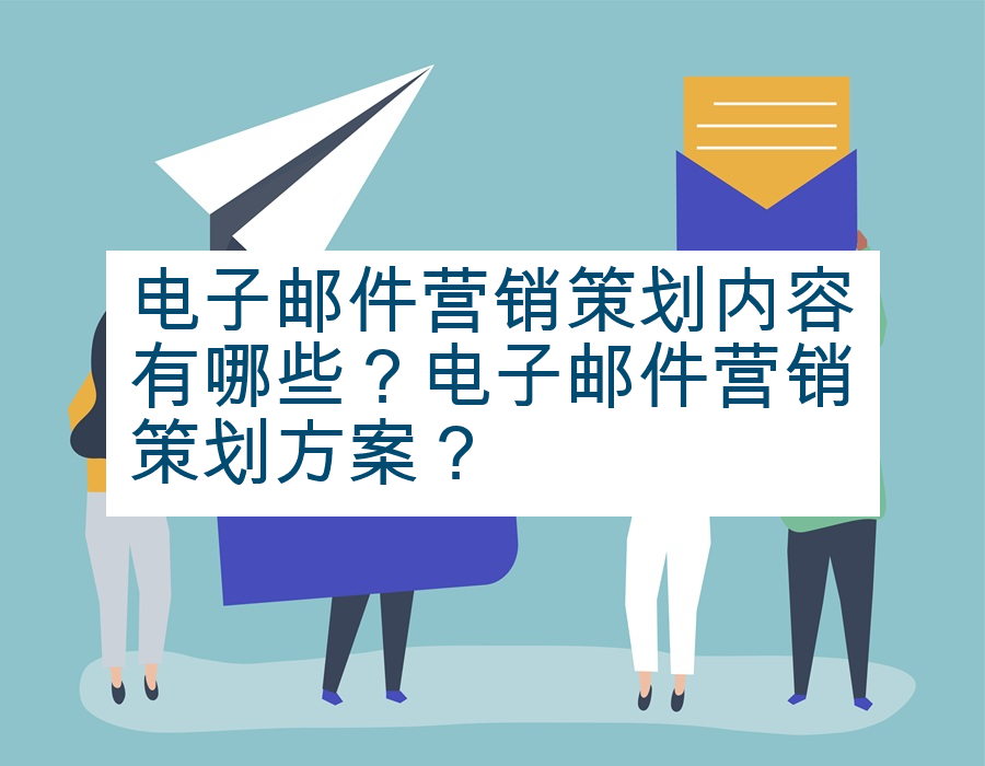 电子邮件营销策划内容有哪些？电子邮件营销策划方案？