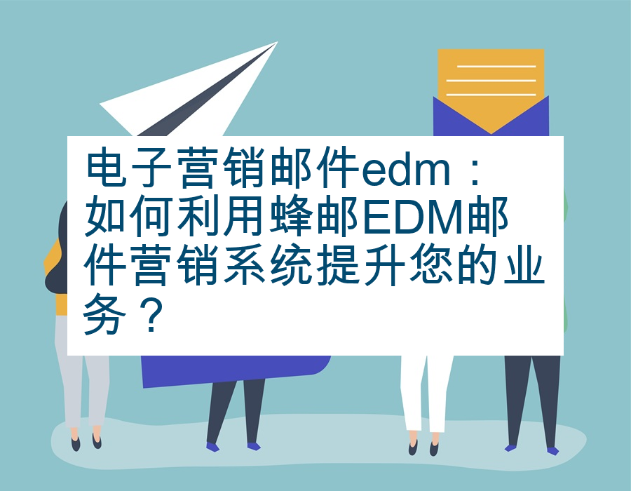 电子营销邮件edm：如何利用蜂邮EDM邮件营销系统提升您的业务？
