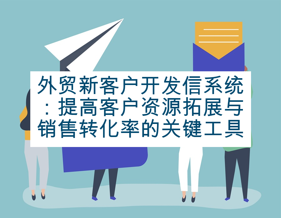 外贸新客户开发信系统：提高客户资源拓展与销售转化率的关键工具
