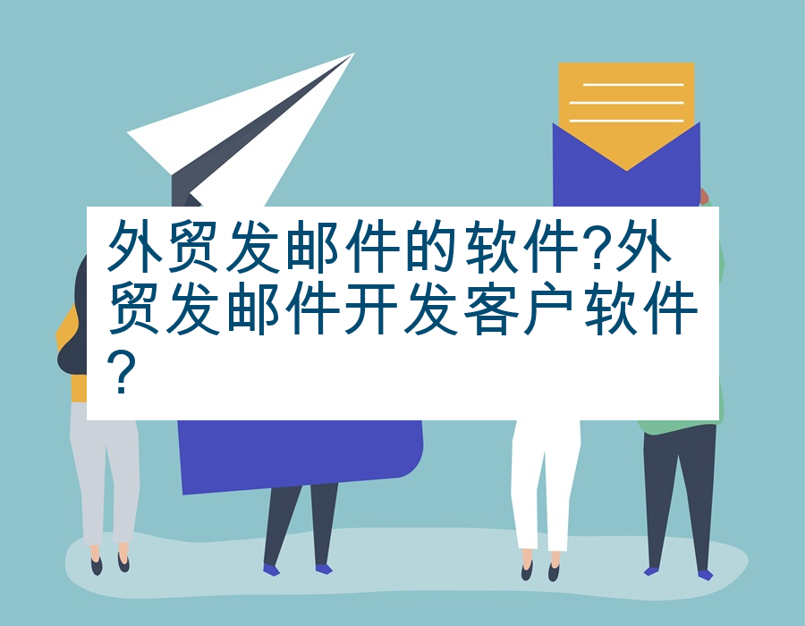 外贸发邮件的软件?外贸发邮件开发客户软件?