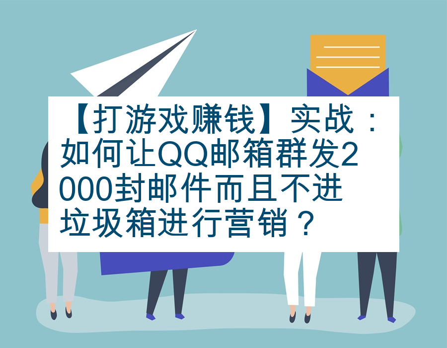 【打游戏赚钱】实战：如何让QQ邮箱群发2000封邮件而且不进垃圾箱进行营销？