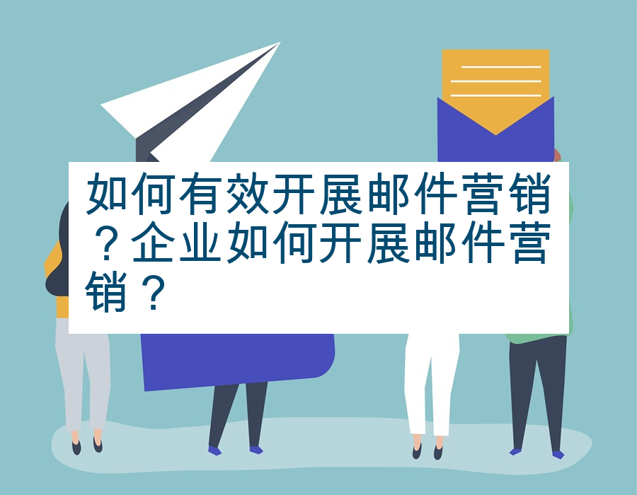 如何有效开展邮件营销？企业如何开展邮件营销？