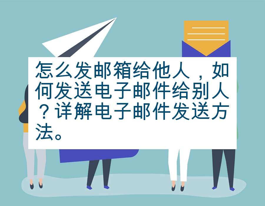 怎么发邮箱给他人，如何发送电子邮件给别人？详解电子邮件发送方法。