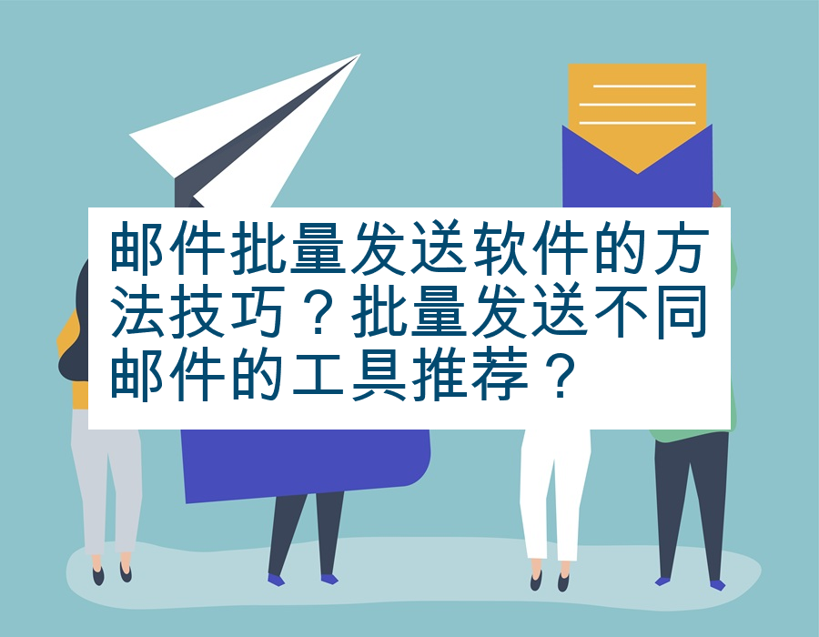 邮件批量发送软件的方法技巧？批量发送不同邮件的工具推荐？