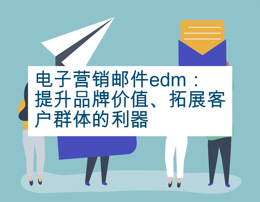 电子营销邮件edm：提升品牌价值、拓展客户群体的利器