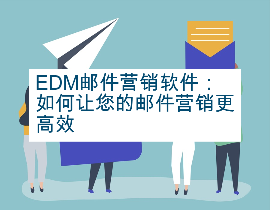 EDM邮件营销软件：如何让您的邮件营销更高效