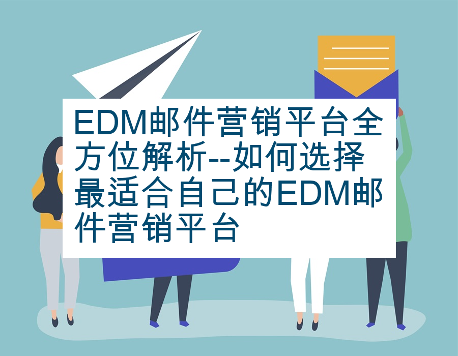 EDM邮件营销平台全方位解析--如何选择最适合自己的EDM邮件营销平台