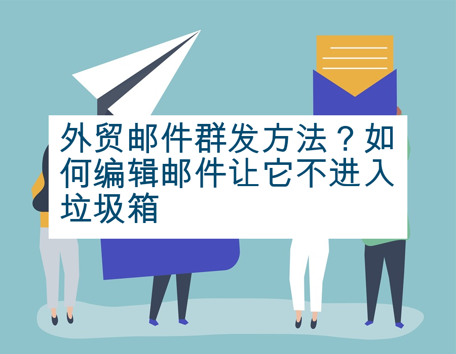 外贸邮件群发方法？如何编辑邮件让它不进入垃圾箱
