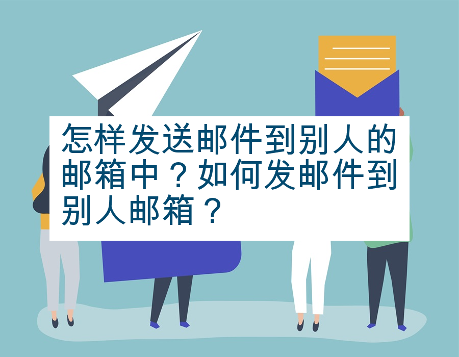 怎样发送邮件到别人的邮箱中？如何发邮件到别人邮箱？