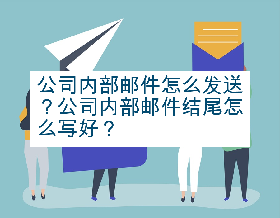 公司内部邮件怎么发送？公司内部邮件结尾怎么写好？