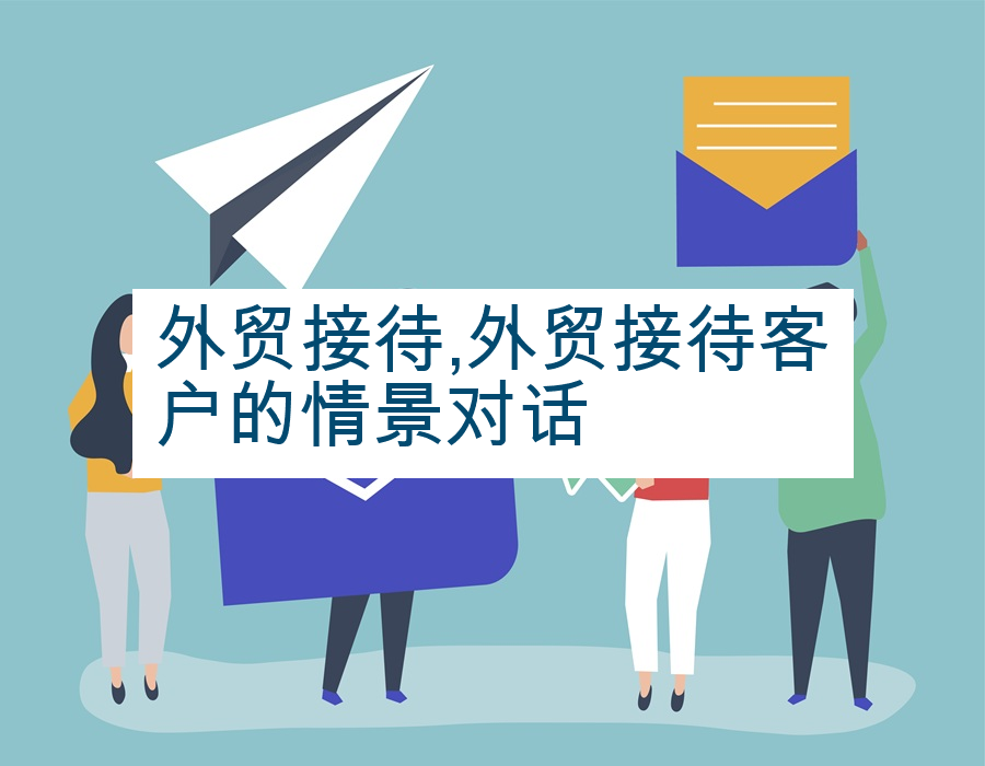 外贸接待,外贸接待客户的情景对话