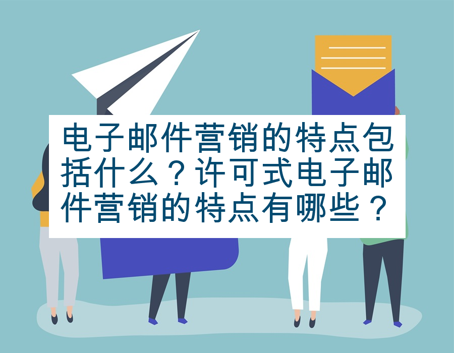 电子邮件营销的特点包括什么？许可式电子邮件营销的特点有哪些？