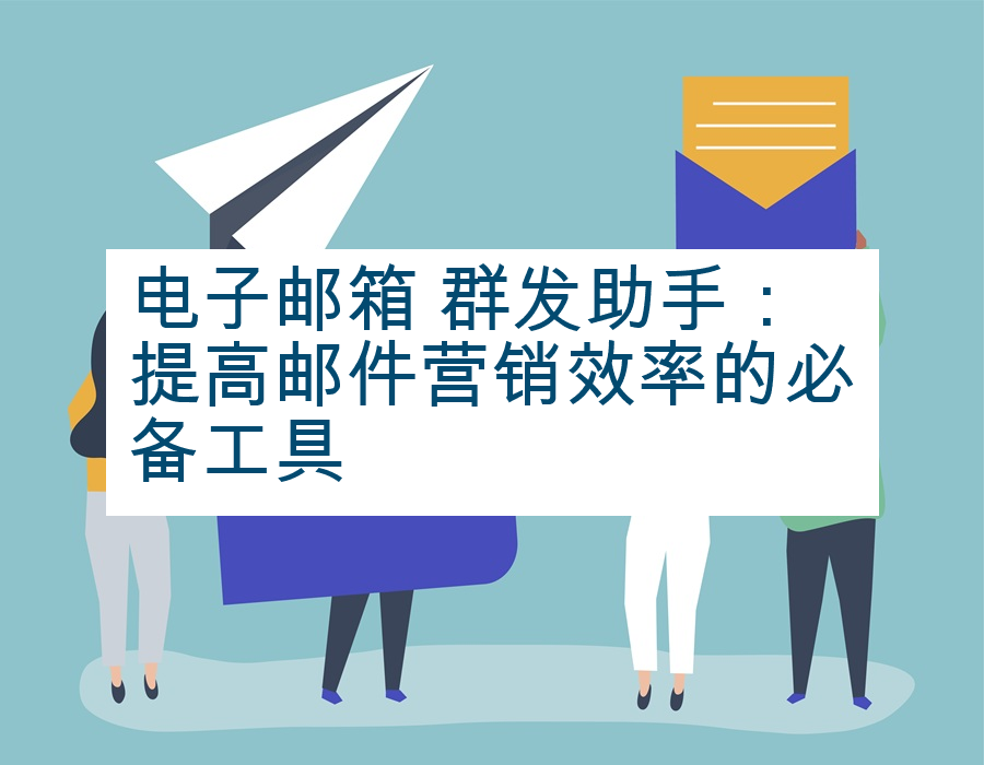电子邮箱 群发助手：提高邮件营销效率的必备工具
