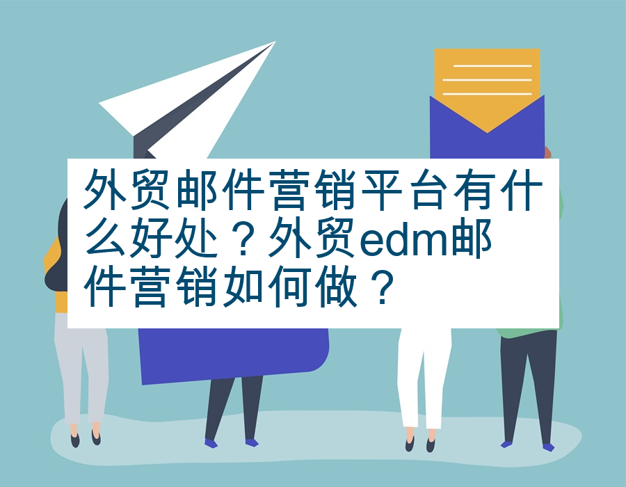 外贸邮件营销平台有什么好处？外贸edm邮件营销如何做？