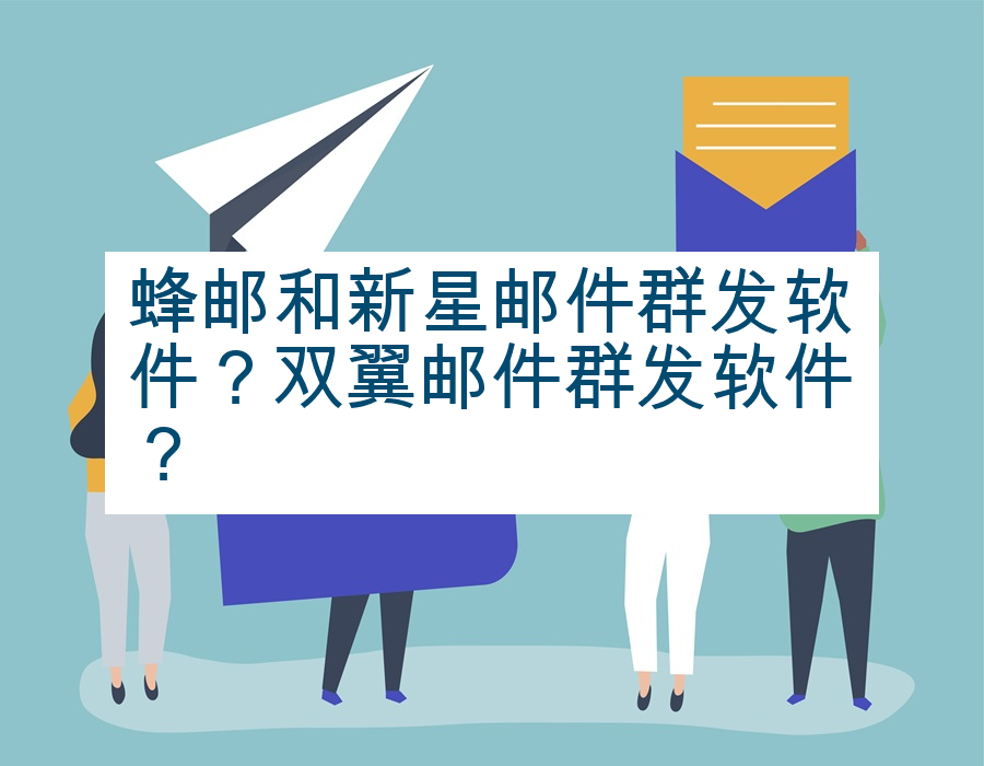 蜂邮和新星邮件群发软件？双翼邮件群发软件？