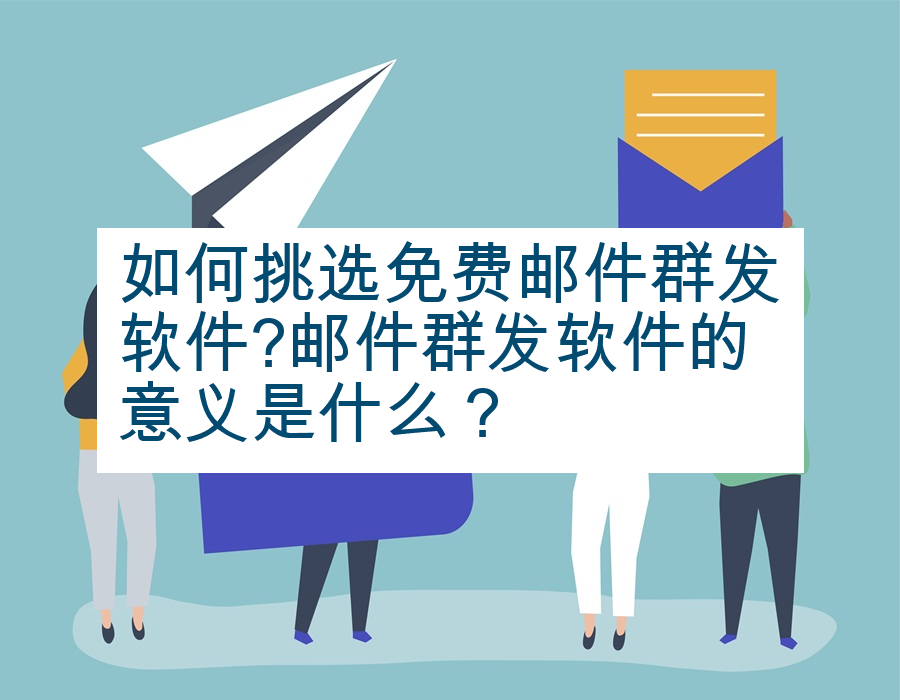 如何挑选免费邮件群发软件?邮件群发软件的意义是什么？