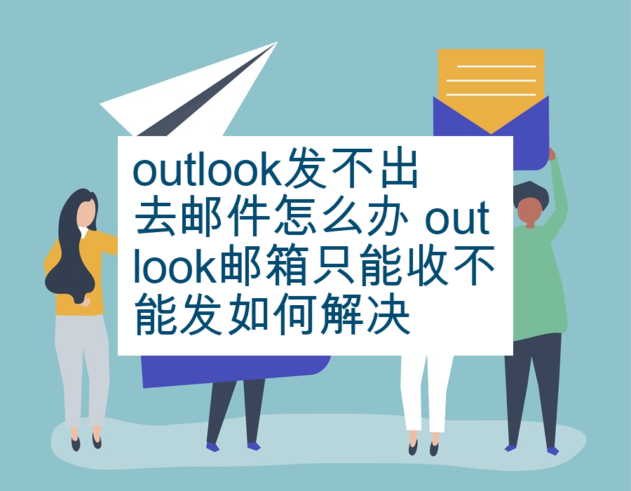outlook发不出去邮件怎么办 outlook邮箱只能收不能发如何解决