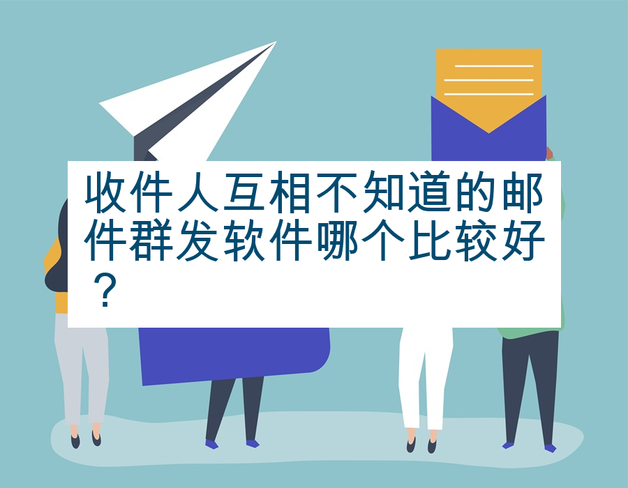 收件人互相不知道的邮件群发软件哪个比较好？