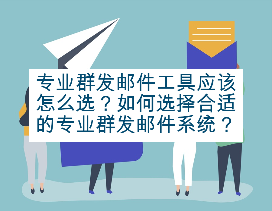 专业群发邮件工具应该怎么选？如何选择合适的专业群发邮件系统？