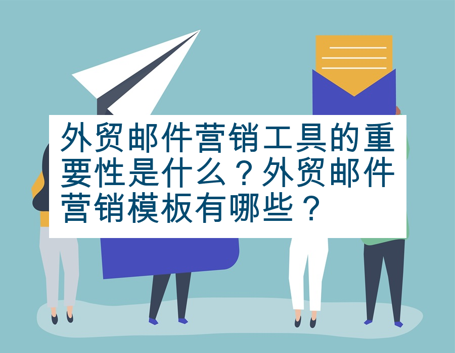 外贸邮件营销工具的重要性是什么？外贸邮件营销模板有哪些？