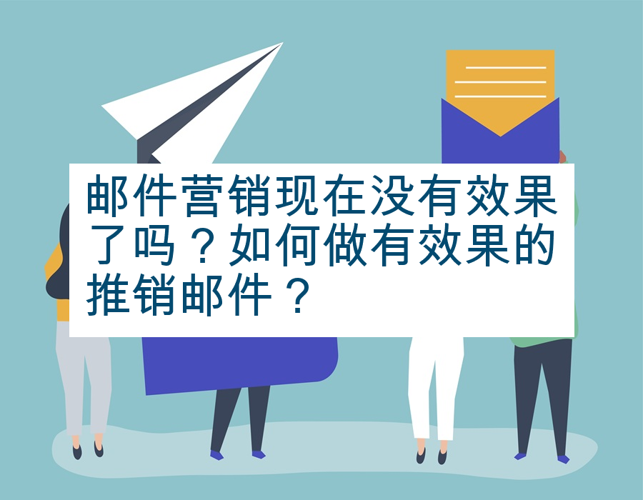 邮件营销现在没有效果了吗？如何做有效果的推销邮件？