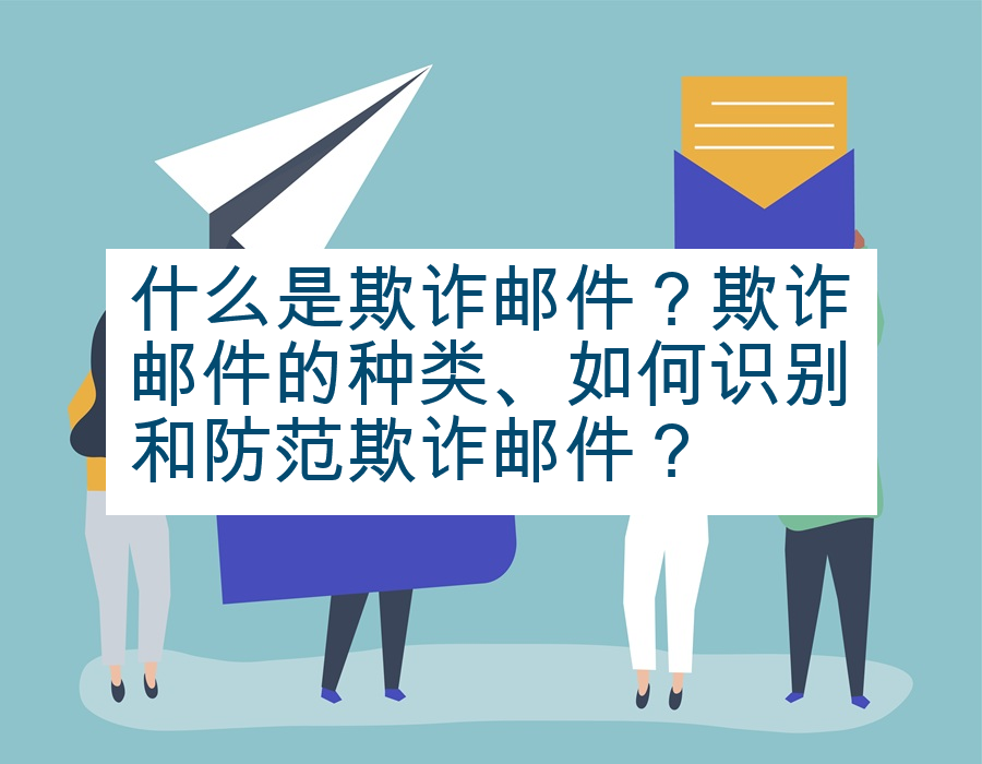 什么是欺诈邮件？欺诈邮件的种类、如何识别和防范欺诈邮件？