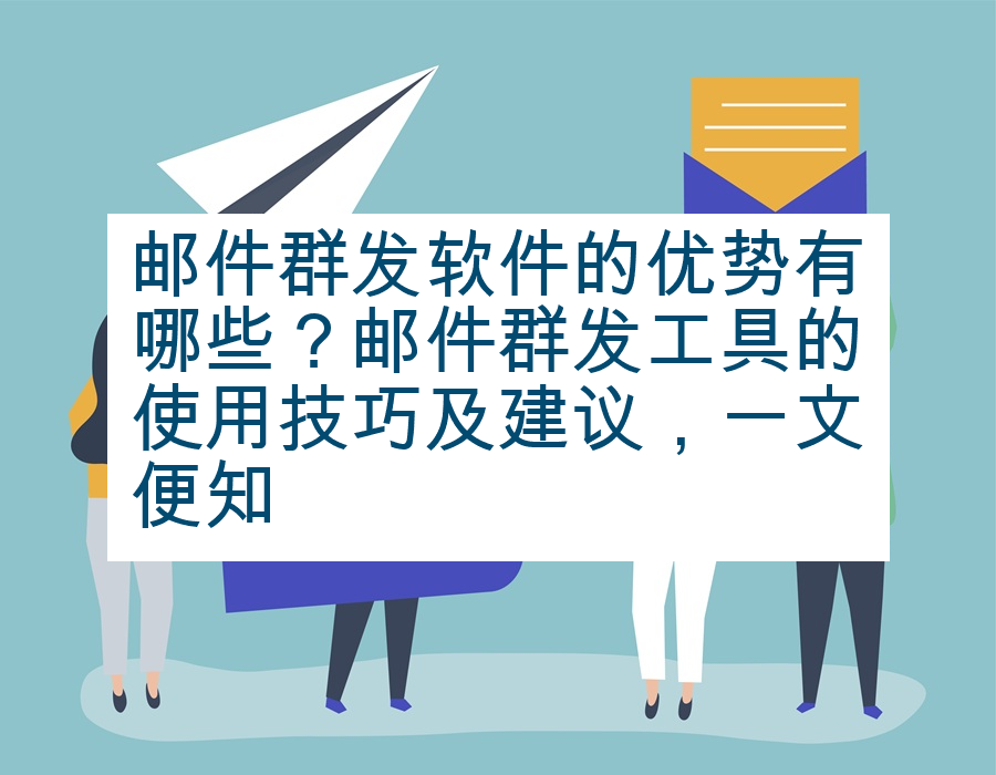 邮件群发软件的优势有哪些？邮件群发工具的使用技巧及建议，一文便知