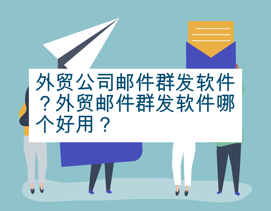 外贸公司邮件群发软件？外贸邮件群发软件哪个好用？