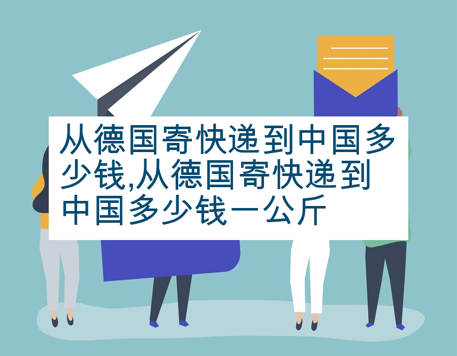 从德国寄快递到中国多少钱,从德国寄快递到中国多少钱一公斤