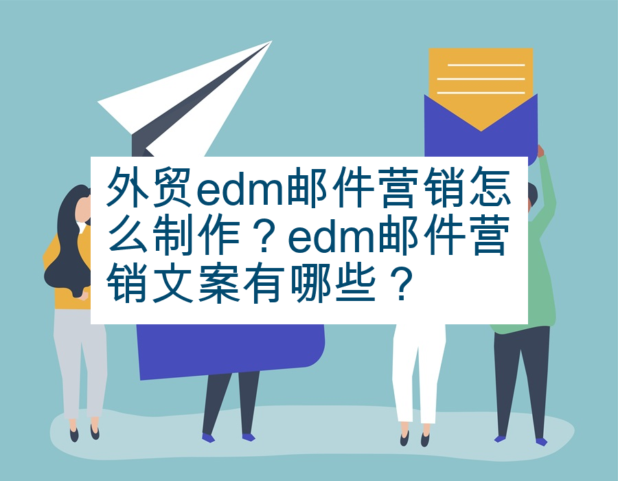 外贸edm邮件营销怎么制作？edm邮件营销文案有哪些？