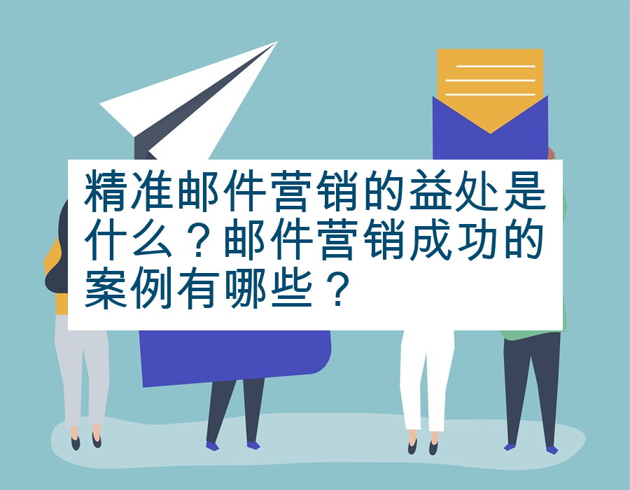 精准邮件营销的益处是什么？邮件营销成功的案例有哪些？