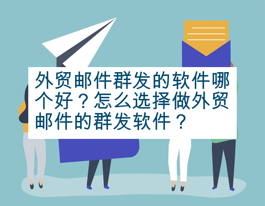外贸邮件群发的软件哪个好？怎么选择做外贸邮件的群发软件？