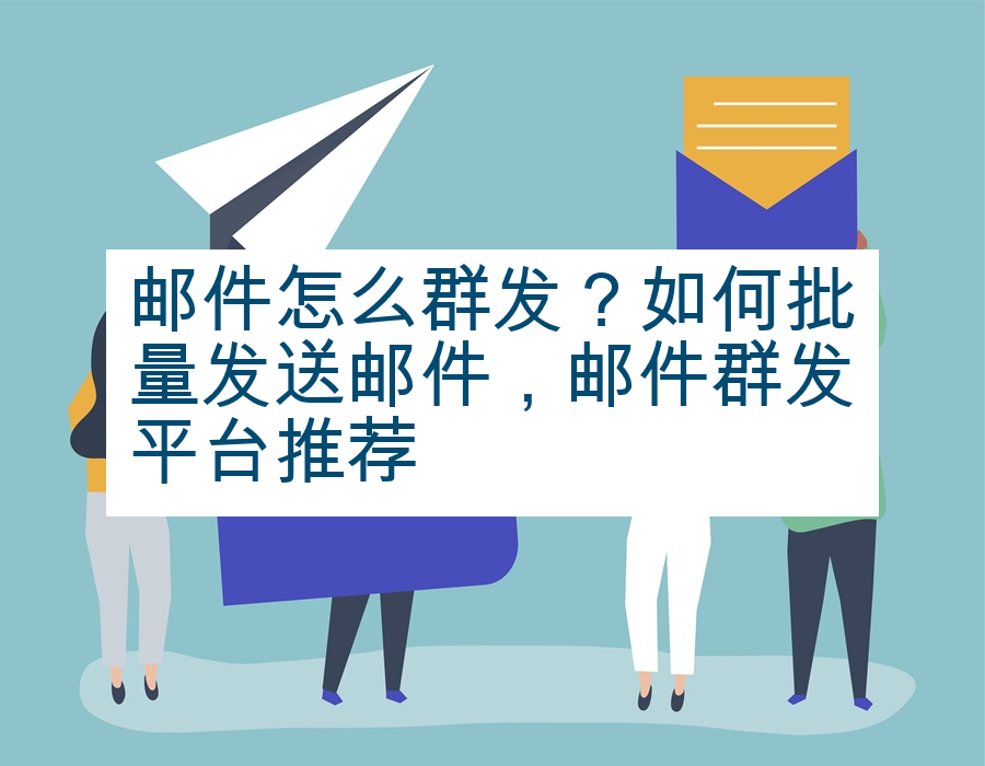邮件怎么群发？如何批量发送邮件，邮件群发平台推荐