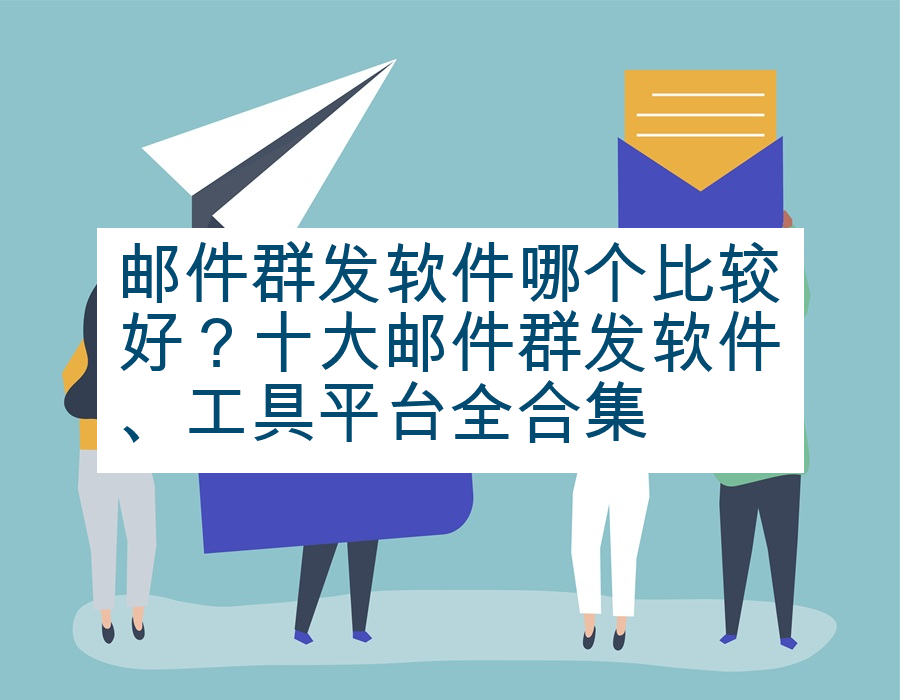 邮件群发软件哪个比较好？十大邮件群发软件、工具平台全合集