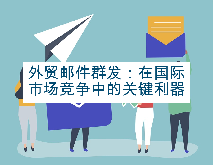 外贸邮件群发：在国际市场竞争中的关键利器