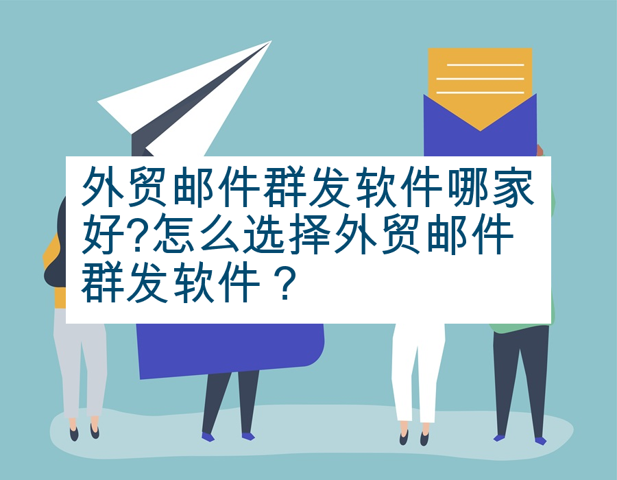 外贸邮件群发软件哪家好?怎么选择外贸邮件群发软件？