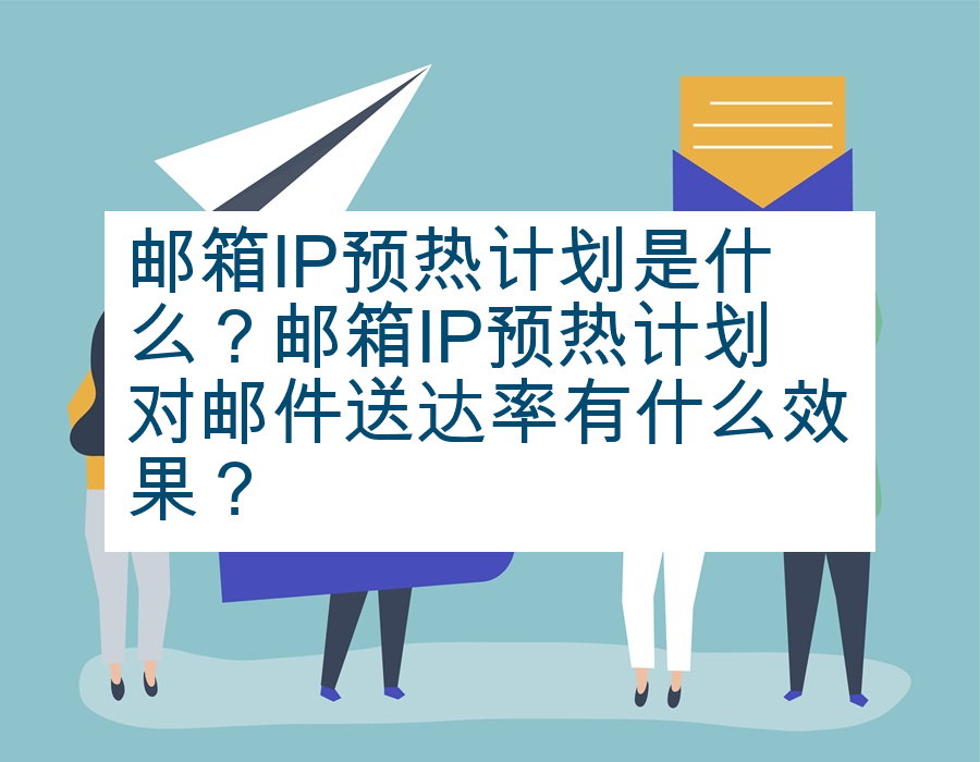 邮箱IP预热计划是什么？邮箱IP预热计划对邮件送达率有什么效果？